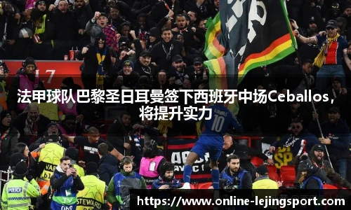 法甲球队巴黎圣日耳曼签下西班牙中场Ceballos，将提升实力