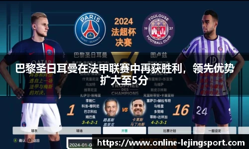 巴黎圣日耳曼在法甲联赛中再获胜利，领先优势扩大至5分