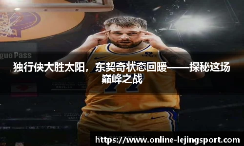 独行侠大胜太阳，东契奇状态回暖——探秘这场巅峰之战